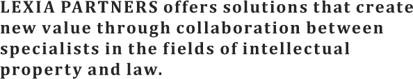 LEXIA PARTNERS offers solutions that create new value through collaboration between specialists in the ields of intellectual property and law.